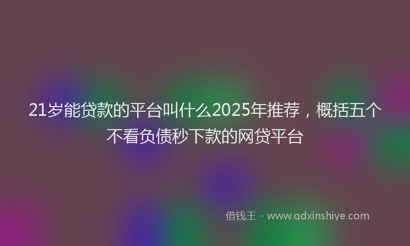 21岁能贷款的平台叫什么2025年推荐，概括五个不看负债秒下款的网贷平台