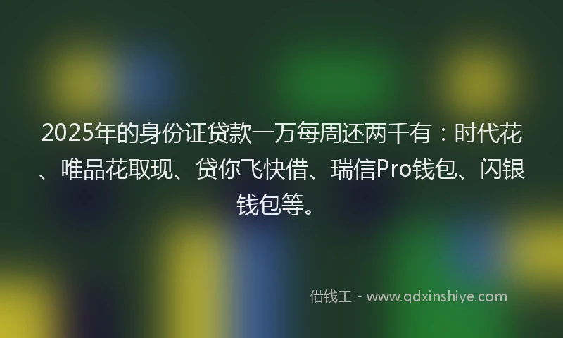 2025年的身份证贷款一万每周还两千有：时代花、唯品花取现、贷你飞快借、瑞信Pro钱包、闪银钱包等。