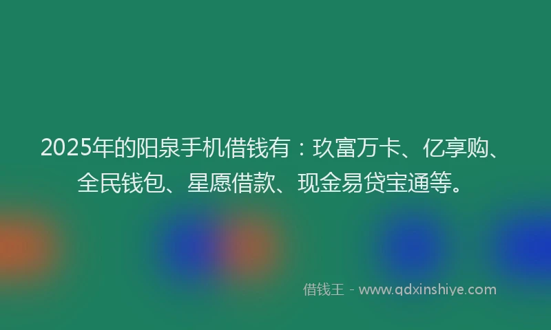 2025年的阳泉手机借钱有：玖富万卡、亿享购、全民钱包、星愿借款、现金易贷宝通等。