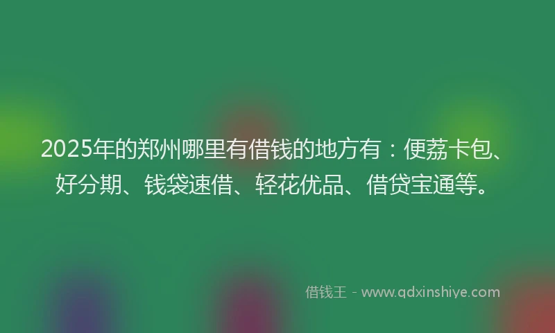 2025年的郑州哪里有借钱的地方有：便荔卡包、好分期、钱袋速借、轻花优品、借贷宝通等。