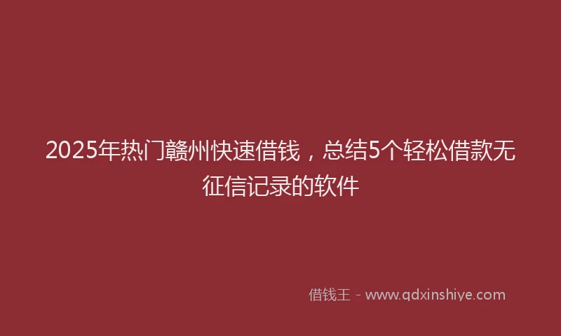 2025年热门赣州快速借钱，总结5个轻松借款无征信记录的软件