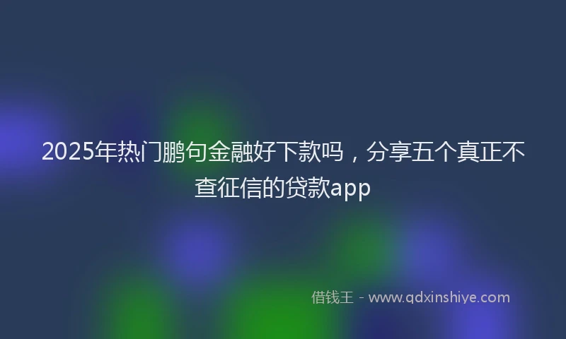 2025年热门鹏句金融好下款吗，分享五个真正不查征信的贷款app