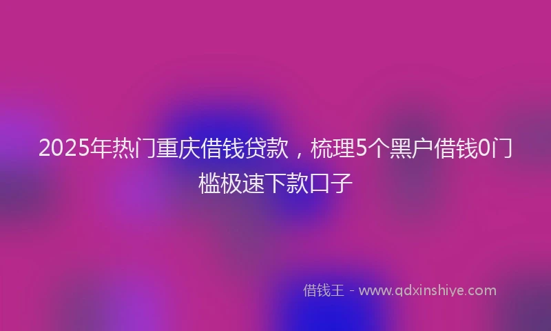 2025年热门重庆借钱贷款，梳理5个黑户借钱0门槛极速下款口子