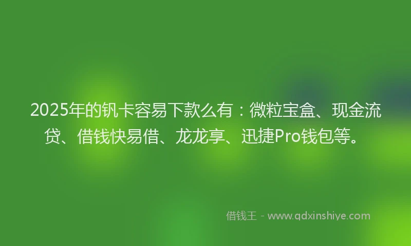 2025年的钒卡容易下款么有：微粒宝盒、现金流贷、借钱快易借、龙龙享、迅捷Pro钱包等。