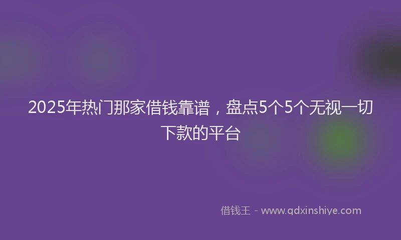 2025年热门那家借钱靠谱，盘点5个5个无视一切下款的平台