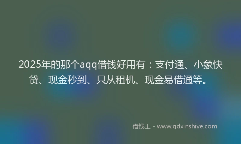 2025年的那个aqq借钱好用有：支付通、小象快贷、现金秒到、只从租机、现金易借通等。