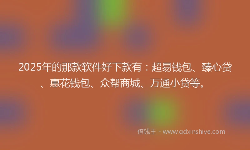 2025年的那款软件好下款有：超易钱包、臻心贷、惠花钱包、众帮商城、万通小贷等。