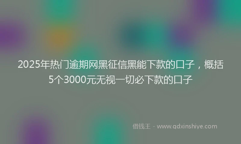 2025年热门逾期网黑征信黑能下款的口子，概括5个3000元无视一切必下款的口子