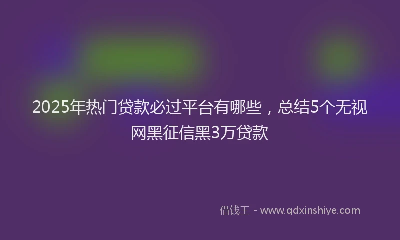 2025年热门贷款必过平台有哪些，总结5个无视网黑征信黑3万贷款