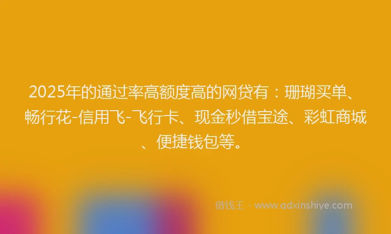 2025年的通过率高额度高的网贷有：珊瑚买单、畅行花-信用飞-飞行卡、现金秒借宝途、彩虹商城、便捷钱包等。