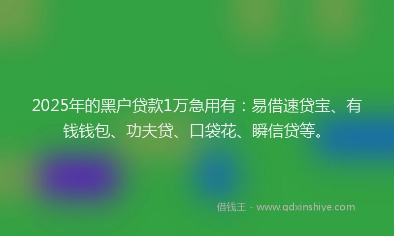 2025年的黑户贷款1万急用有：易借速贷宝、有钱钱包、功夫贷、口袋花、瞬信贷等。