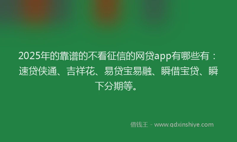 2025年的靠谱的不看征信的网贷app有哪些有：速贷侠通、吉祥花、易贷宝易融、瞬借宝贷、瞬下分期等。