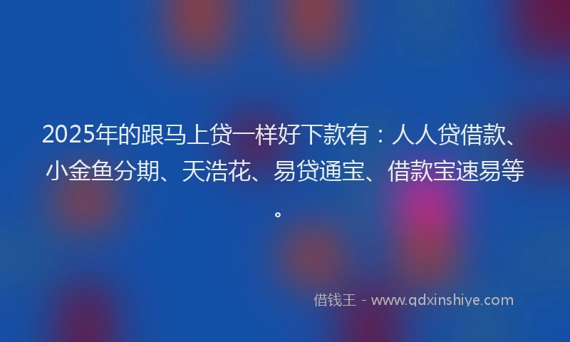 2025年的跟马上贷一样好下款有：人人贷借款、小金鱼分期、天浩花、易贷通宝、借款宝速易等。