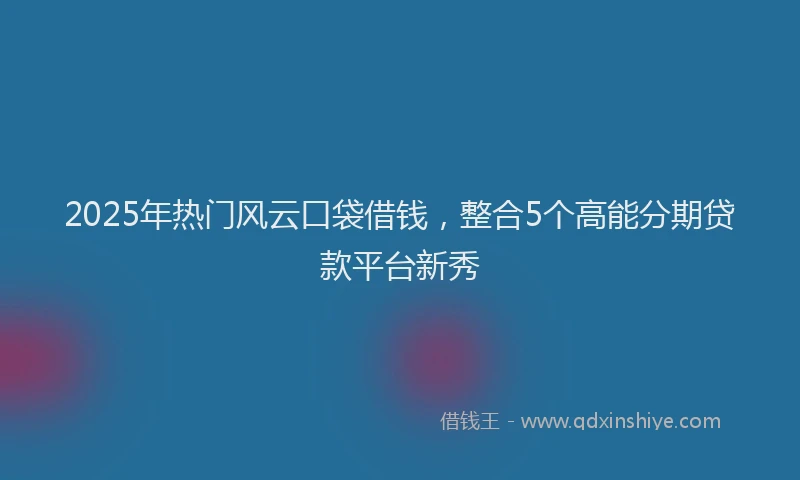 2025年热门风云口袋借钱，整合5个高能分期贷款平台新秀