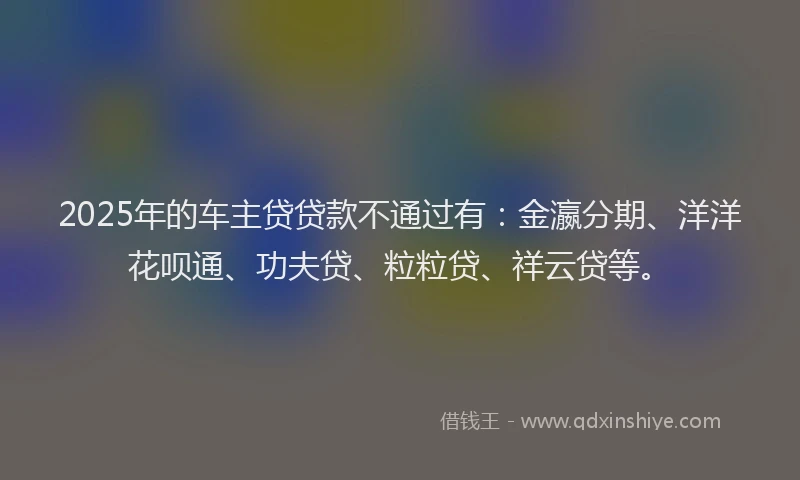 2025年的车主贷贷款不通过有：金瀛分期、洋洋花呗通、功夫贷、粒粒贷、祥云贷等。