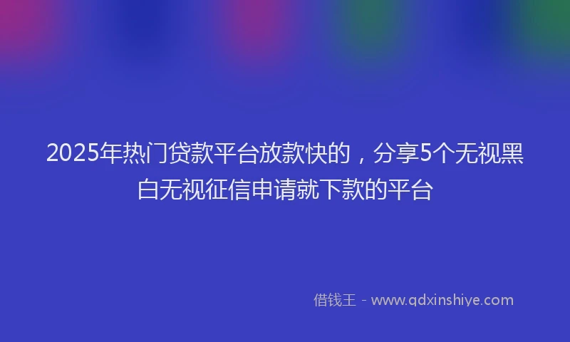 2025年热门贷款平台放款快的，分享5个无视黑白无视征信申请就下款的平台
