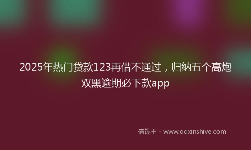 2025年热门贷款123再借不通过，归纳五个高炮双黑逾期必下款app