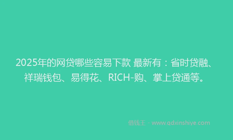 2025年的网贷哪些容易下款 最新有：省时贷融、祥瑞钱包、易得花、RICH-购、掌上贷通等。