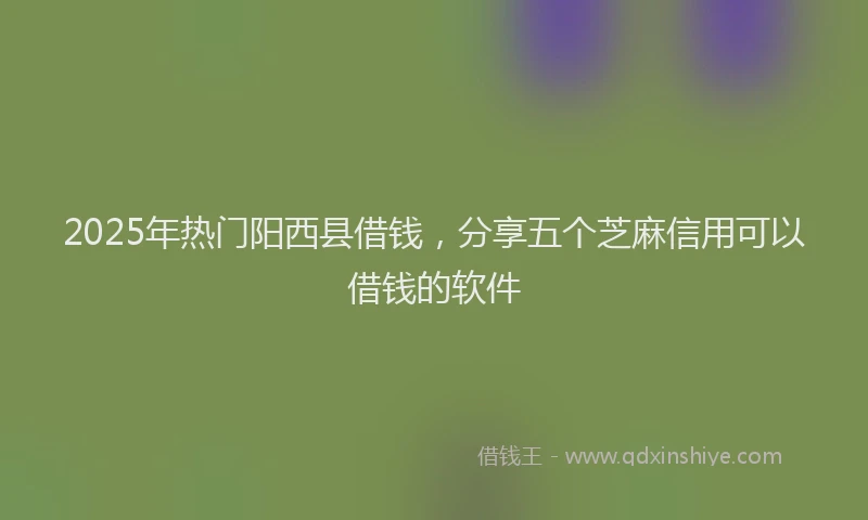 2025年热门阳西县借钱，分享五个芝麻信用可以借钱的软件