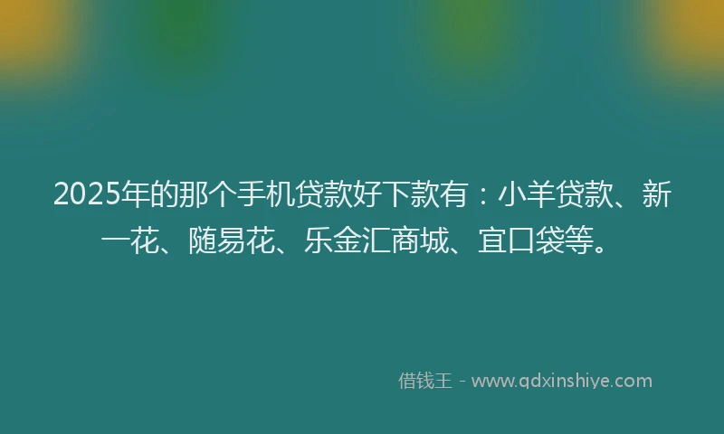 2025年的那个手机贷款好下款有：小羊贷款、新一花、随易花、乐金汇商城、宜口袋等。