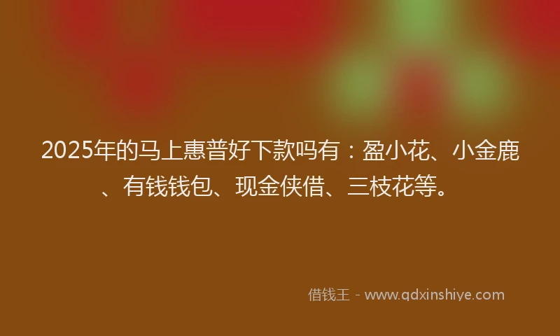 2025年的马上惠普好下款吗有：盈小花、小金鹿、有钱钱包、现金侠借、三枝花等。