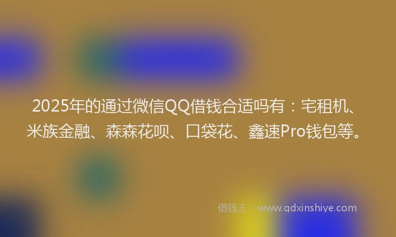 2025年的通过微信QQ借钱合适吗有：宅租机、米族金融、森森花呗、口袋花、鑫速Pro钱包等。
