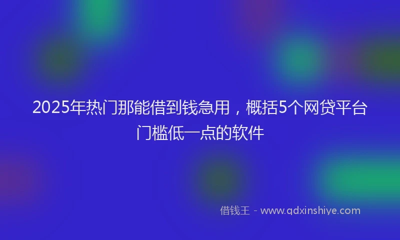 2025年热门那能借到钱急用，概括5个网贷平台门槛低一点的软件