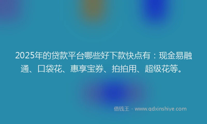 2025年的贷款平台哪些好下款快点有：现金易融通、口袋花、惠享宝券、拍拍用、超级花等。