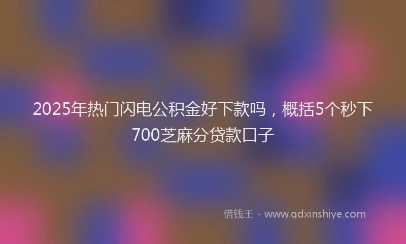 2025年热门闪电公积金好下款吗，概括5个秒下700芝麻分贷款口子