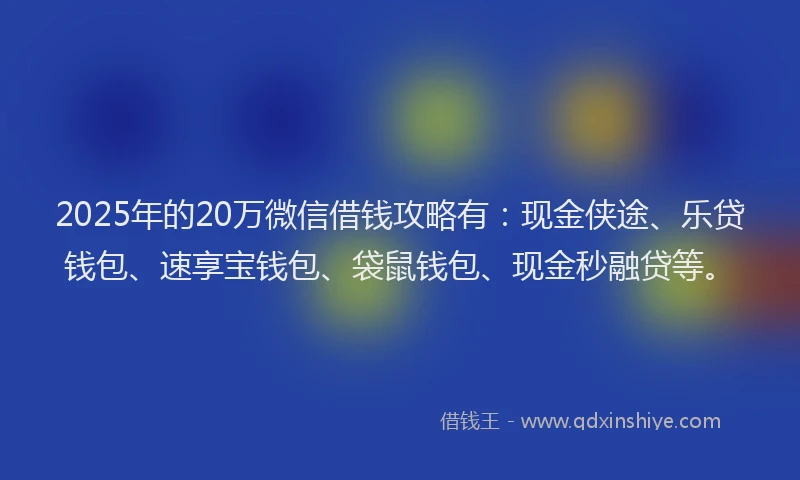 2025年的20万微信借钱攻略有：现金侠途、乐贷钱包、速享宝钱包、袋鼠钱包、现金秒融贷等。