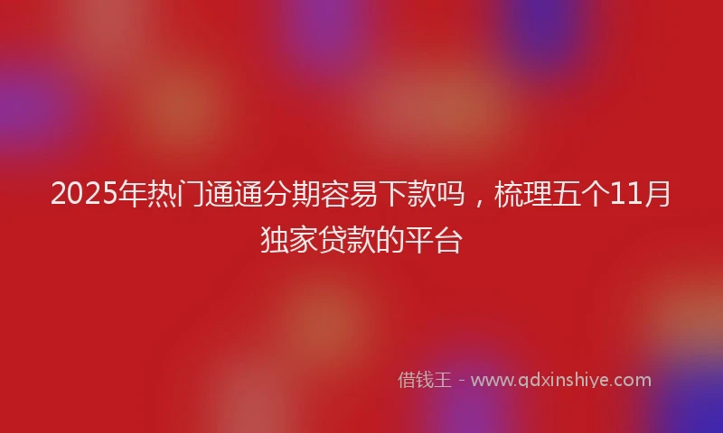 2025年热门通通分期容易下款吗，梳理五个11月独家贷款的平台