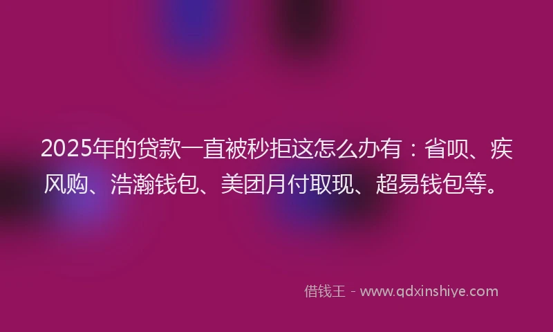 2025年的贷款一直被秒拒这怎么办有：省呗、疾风购、浩瀚钱包、美团月付取现、超易钱包等。