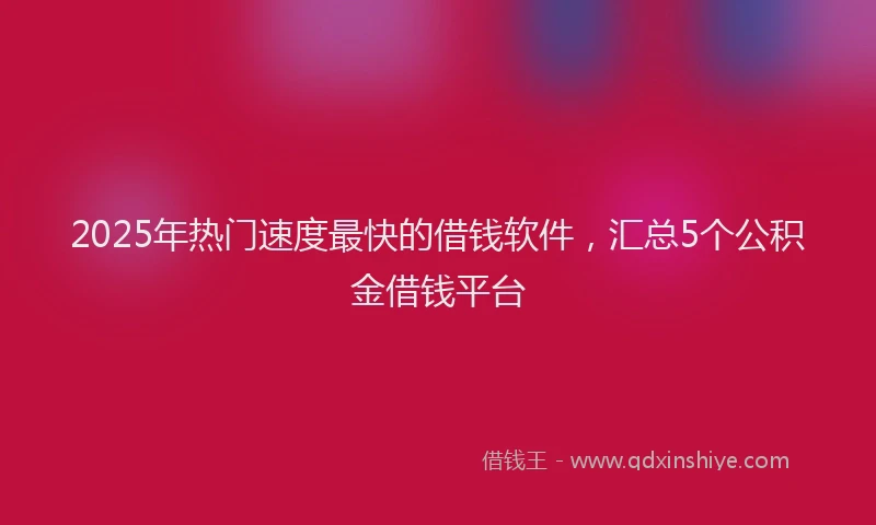 2025年热门速度最快的借钱软件，汇总5个公积金借钱平台