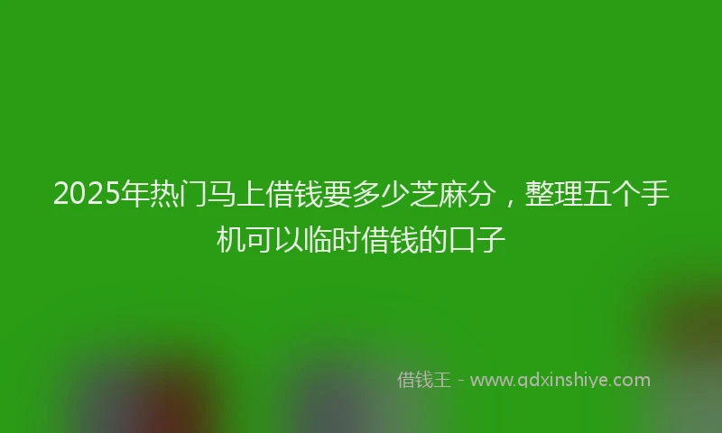 2025年热门马上借钱要多少芝麻分，整理五个手机可以临时借钱的口子