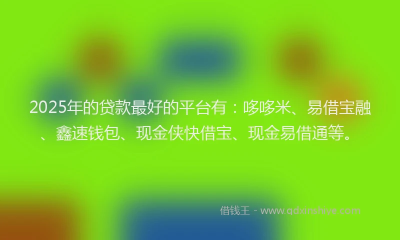 2025年的贷款最好的平台有：哆哆米、易借宝融、鑫速钱包、现金侠快借宝、现金易借通等。