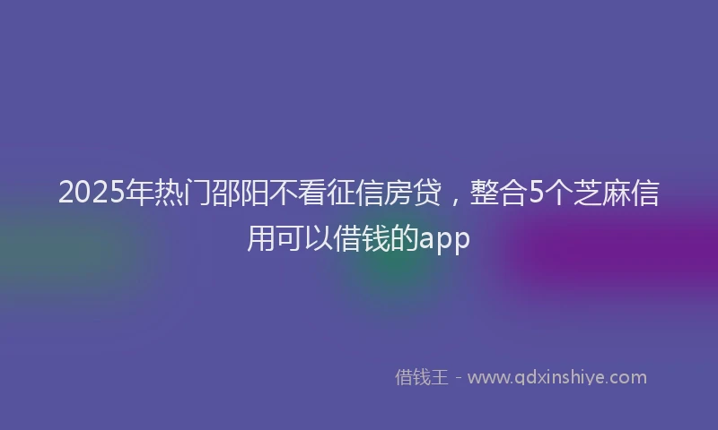 2025年热门邵阳不看征信房贷，整合5个芝麻信用可以借钱的app