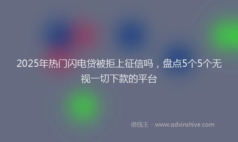 2025年热门闪电贷被拒上征信吗，盘点5个5个无视一切下款的平台