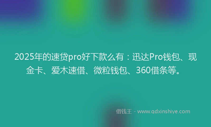2025年的速贷pro好下款么有：迅达Pro钱包、现金卡、爱木速借、微粒钱包、360借条等。