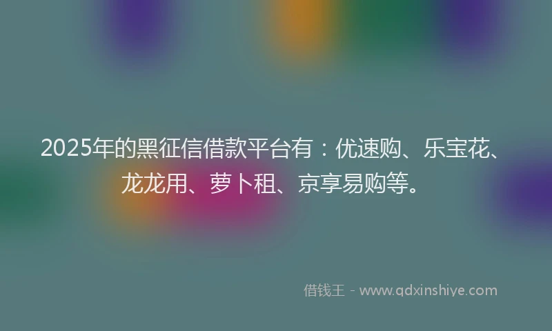 2025年的黑征信借款平台有：优速购、乐宝花、龙龙用、萝卜租、京享易购等。