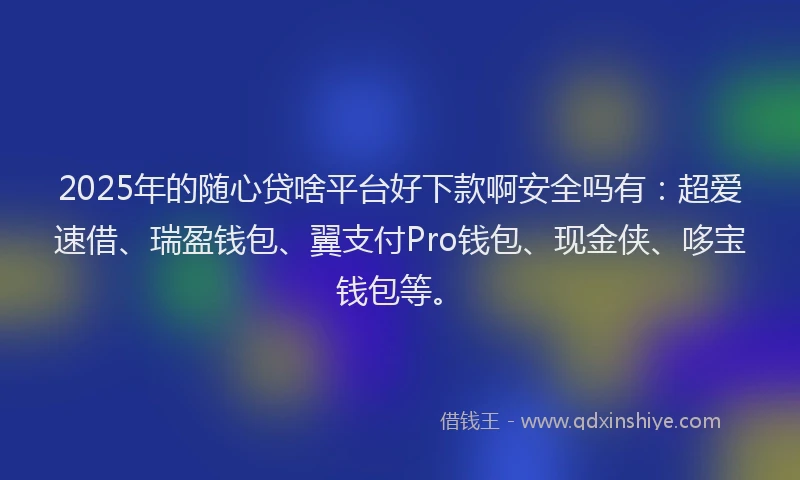 2025年的随心贷啥平台好下款啊安全吗有：超爱速借、瑞盈钱包、翼支付Pro钱包、现金侠、哆宝钱包等。