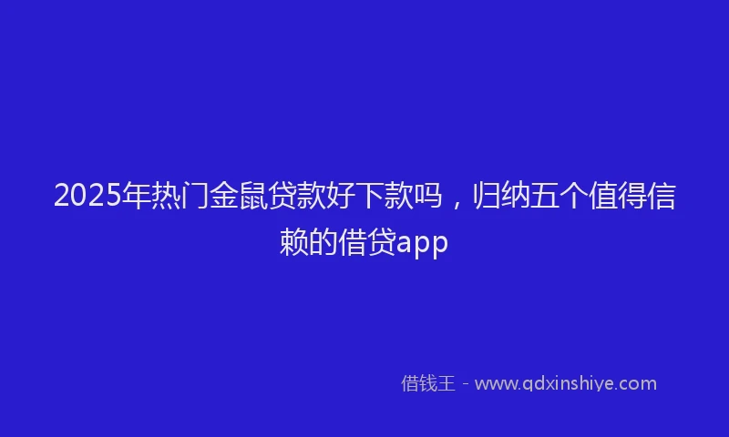 2025年热门金鼠贷款好下款吗，归纳五个值得信赖的借贷app