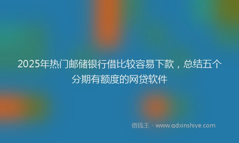 2025年热门邮储银行借比较容易下款，总结五个分期有额度的网贷软件