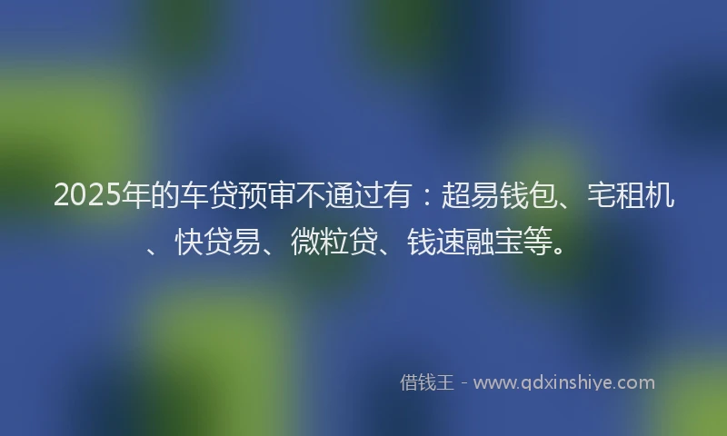 2025年的车贷预审不通过有：超易钱包、宅租机、快贷易、微粒贷、钱速融宝等。
