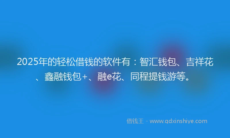 2025年的轻松借钱的软件有：智汇钱包、吉祥花、鑫融钱包+、融e花、同程提钱游等。