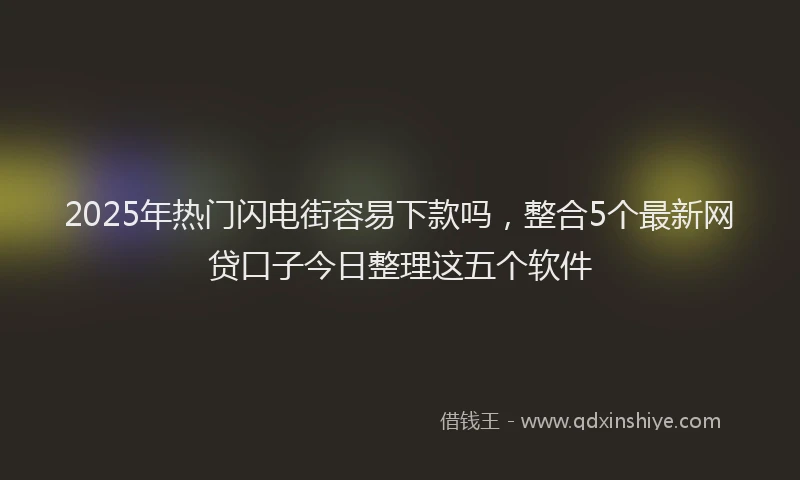 2025年热门闪电街容易下款吗，整合5个最新网贷口子今日整理这五个软件