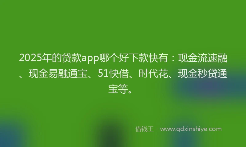 2025年的贷款app哪个好下款快有：现金流速融、现金易融通宝、51快借、时代花、现金秒贷通宝等。