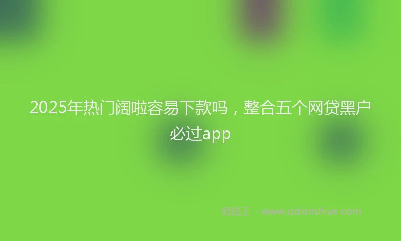 2025年热门阔啦容易下款吗，整合五个网贷黑户必过app