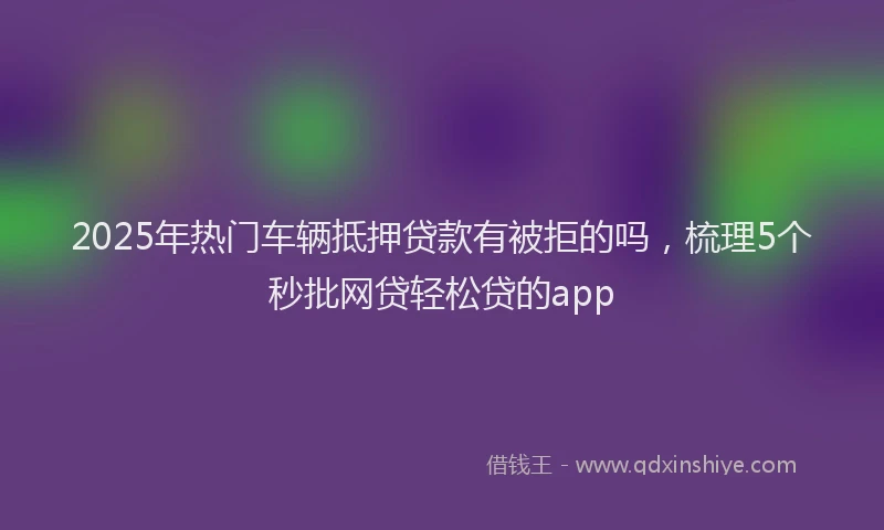 2025年热门车辆抵押贷款有被拒的吗，梳理5个秒批网贷轻松贷的app