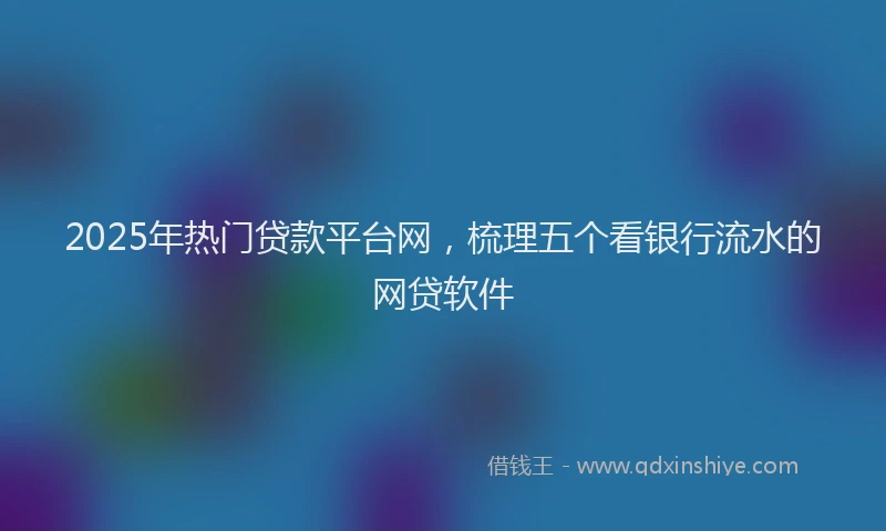 2025年热门贷款平台网，梳理五个看银行流水的网贷软件