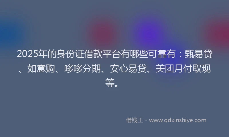 2025年的身份证借款平台有哪些可靠有：甄易贷、如意购、哆哆分期、安心易贷、美团月付取现等。